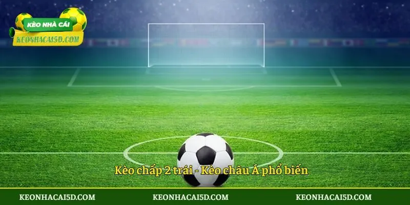 Kèo Chấp 2 Trái 5D - Từ A Đến Z Điều Quan Trọng Cần Biết 2 Kèo chấp 2 trái - Kèo châu Á phổ biến