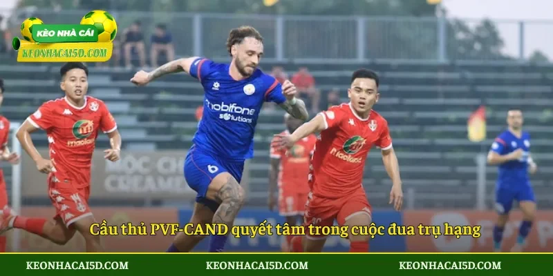 Soi Kèo PVF-CAND vs Hải Phòng 18h00 Ngày 31/05 2 Cầu thủ PVF-CAND quyết tâm trong cuộc đua trụ hạng
