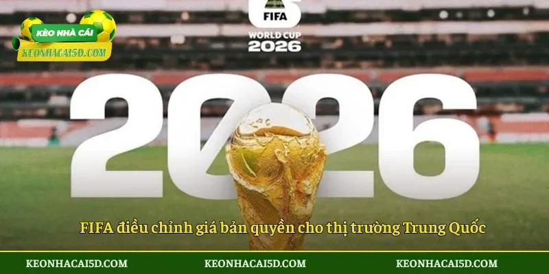 Tin Vui FIFA Giảm Giá Bản Quyền World Cup 2026 2 FIFA điều chỉnh giá bản quyền cho thị trường Trung Quốc