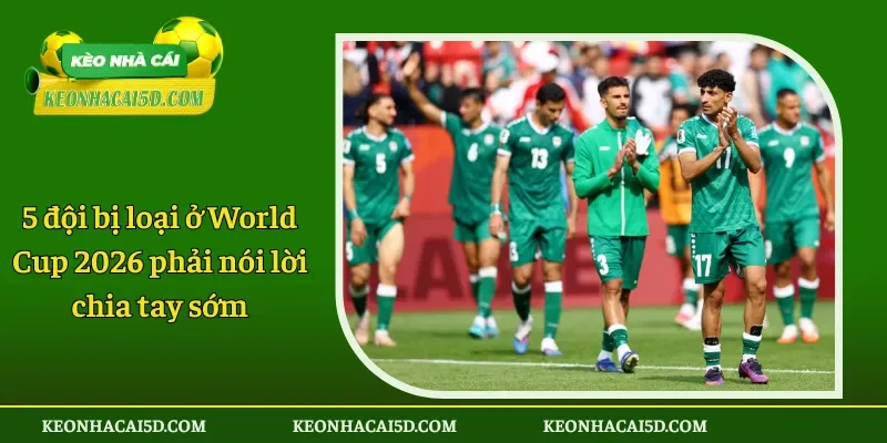 5 đội bị loại ở World Cup 2026 phải nói lời chia tay sớm