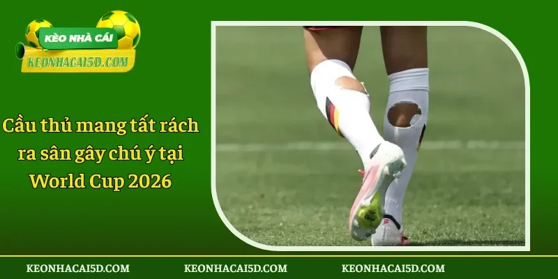 Cầu thủ mang tất rách ra sân gây chú ý tại World Cup 2026