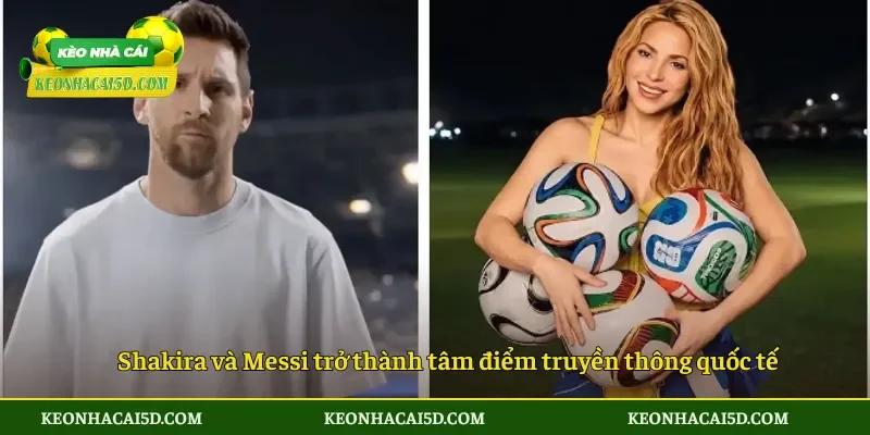 Shakira và Messi trở thành tâm điểm truyền thông quốc tế